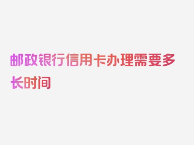 邮政银行信用卡办理需要多长时间