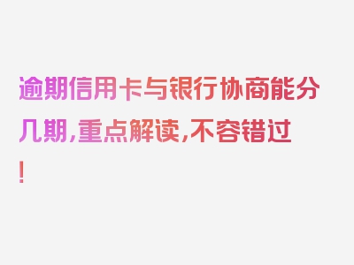 逾期信用卡与银行协商能分几期，重点解读，不容错过！