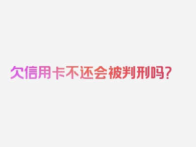 欠信用卡不还会被判刑吗？