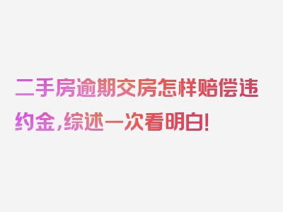 二手房逾期交房怎样赔偿违约金，综述一次看明白！