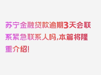 苏宁金融贷款逾期3天会联系紧急联系人吗，本篇将隆重介绍!