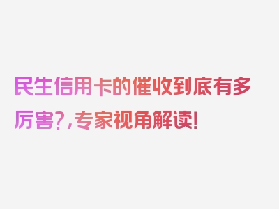 民生信用卡的催收到底有多厉害?，专家视角解读！