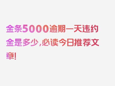 金条5000逾期一天违约金是多少，必读今日推荐文章！