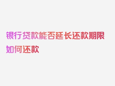 银行贷款能否延长还款期限如何还款