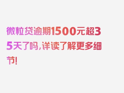 微粒贷逾期1500元超35天了吗，详读了解更多细节！