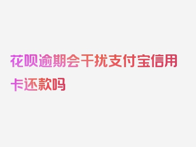 花呗逾期会干扰支付宝信用卡还款吗