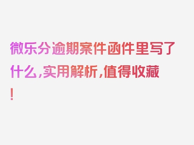 微乐分逾期案件函件里写了什么，实用解析，值得收藏！