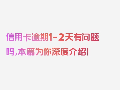 信用卡逾期1-2天有问题吗，本篇为你深度介绍!