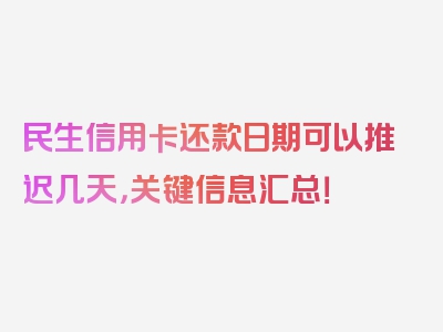 民生信用卡还款日期可以推迟几天，关键信息汇总！