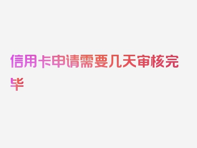 信用卡申请需要几天审核完毕