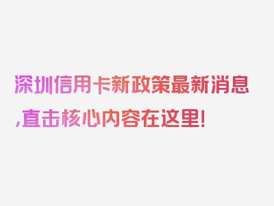 深圳信用卡新政策最新消息，直击核心内容在这里！