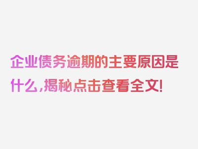 企业债务逾期的主要原因是什么，揭秘点击查看全文！