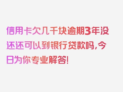 信用卡欠几千块逾期3年没还还可以到银行贷款吗，今日为你专业解答!