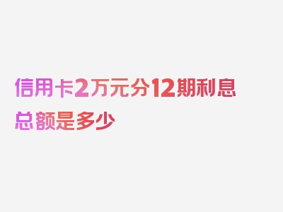 信用卡2万元分12期利息总额是多少