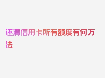 还清信用卡所有额度有何方法