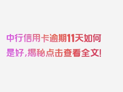 中行信用卡逾期11天如何是好，揭秘点击查看全文！