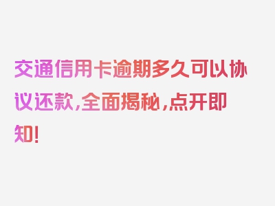 交通信用卡逾期多久可以协议还款，全面揭秘，点开即知！