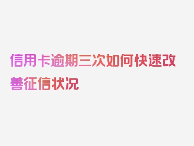 信用卡逾期三次如何快速改善征信状况