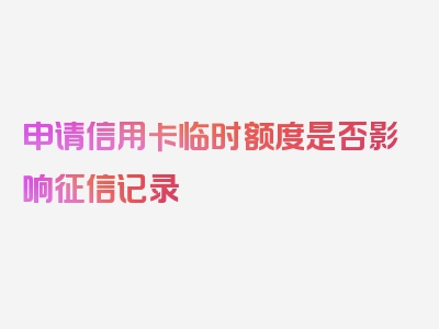 申请信用卡临时额度是否影响征信记录