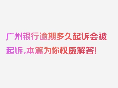 广州银行逾期多久起诉会被起诉，本篇为你权威解答!