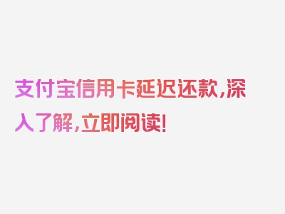 支付宝信用卡延迟还款，深入了解，立即阅读！