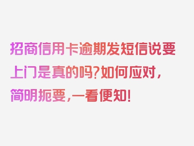 招商信用卡逾期发短信说要上门是真的吗?如何应对，简明扼要，一看便知！