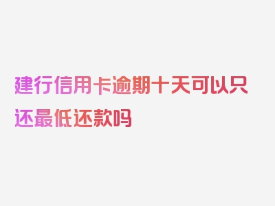 建行信用卡逾期十天可以只还最低还款吗