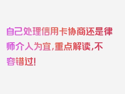 自己处理信用卡协商还是律师介入为宜，重点解读，不容错过！