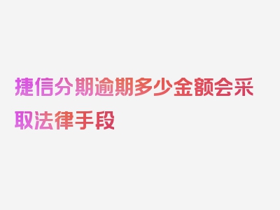 捷信分期逾期多少金额会采取法律手段