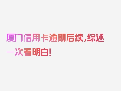 厦门信用卡逾期后续，综述一次看明白！