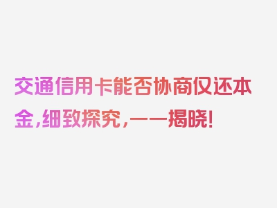 交通信用卡能否协商仅还本金，细致探究，一一揭晓！