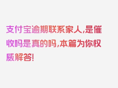 支付宝逾期联系家人,是催收吗是真的吗，本篇为你权威解答!