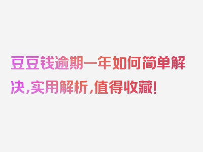 豆豆钱逾期一年如何简单解决，实用解析，值得收藏！