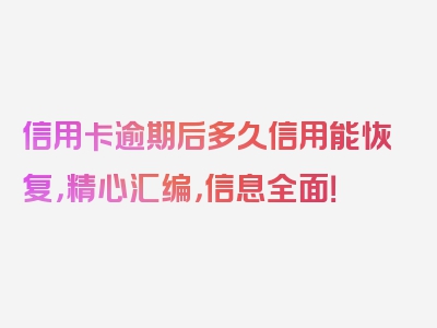 信用卡逾期后多久信用能恢复，精心汇编，信息全面！