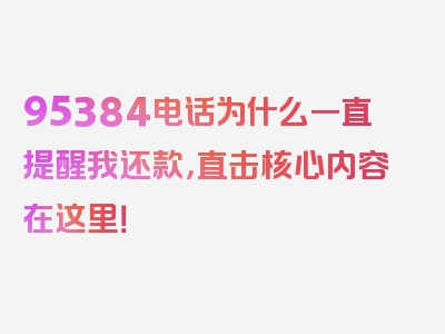 95384电话为什么一直提醒我还款，直击核心内容在这里！