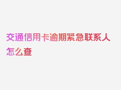 交通信用卡逾期紧急联系人怎么查