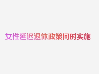 女性延迟退休政策何时实施