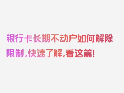 银行卡长期不动户如何解除限制，快速了解，看这篇！