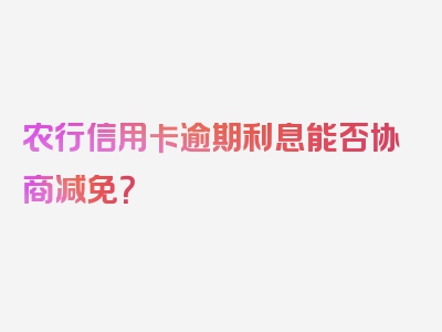 农行信用卡逾期利息能否协商减免？