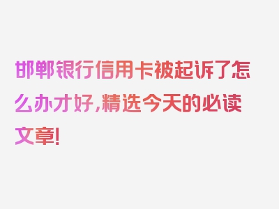 邯郸银行信用卡被起诉了怎么办才好，精选今天的必读文章！