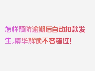 怎样预防逾期后自动扣款发生，精华解读不容错过！