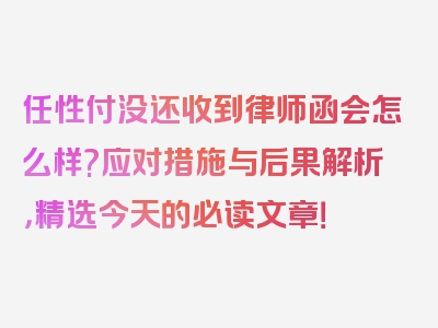 任性付没还收到律师函会怎么样?应对措施与后果解析，精选今天的必读文章！