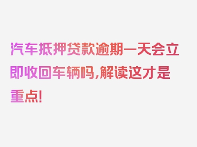 汽车抵押贷款逾期一天会立即收回车辆吗，解读这才是重点！