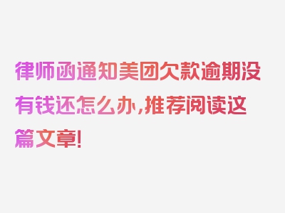 律师函通知美团欠款逾期没有钱还怎么办，推荐阅读这篇文章！