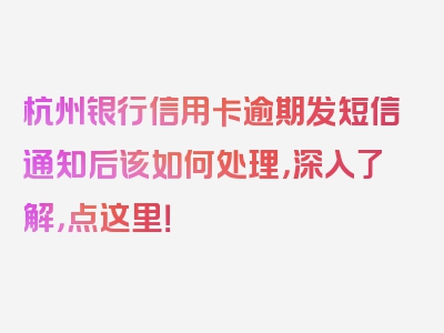 杭州银行信用卡逾期发短信通知后该如何处理，深入了解，点这里！