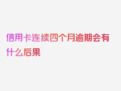 信用卡连续四个月逾期会有什么后果