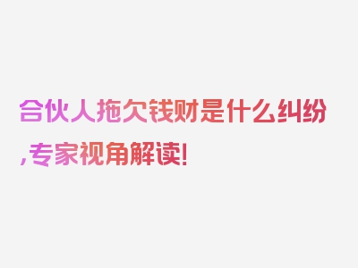 合伙人拖欠钱财是什么纠纷，专家视角解读！