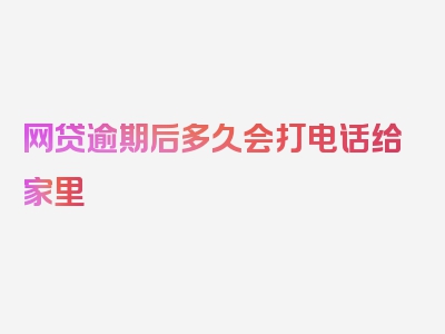 网贷逾期后多久会打电话给家里