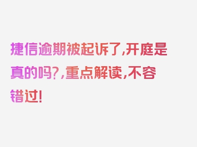 捷信逾期被起诉了,开庭是真的吗?，重点解读，不容错过！