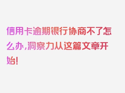 信用卡逾期银行协商不了怎么办，洞察力从这篇文章开始！